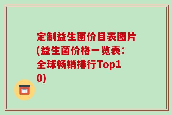 定制益生菌价目表图片(益生菌价格一览表：全球畅销排行Top10)