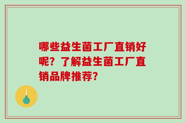 哪些益生菌工厂直销好呢?了解益生菌工厂直销品牌推荐? 哪些益生菌工厂直销好呢?了解益生菌工厂直销品牌推荐?