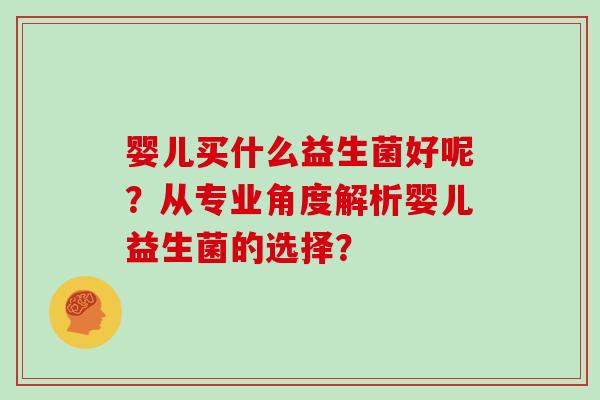 婴儿买什么益生菌好呢？从专业角度解析婴儿益生菌的选择？