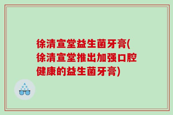 徐清宣堂益生菌牙膏(徐清宣堂推出加强口腔健康的益生菌牙膏)