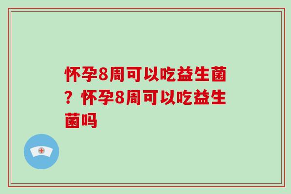 怀孕8周可以吃益生菌？怀孕8周可以吃益生菌吗
