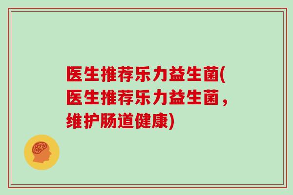 医生推荐乐力益生菌(医生推荐乐力益生菌，维护肠道健康)