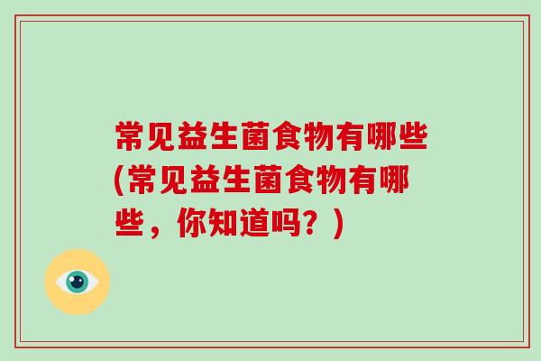 常见益生菌食物有哪些(常见益生菌食物有哪些，你知道吗？)