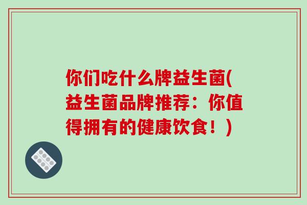 你们吃什么牌益生菌(益生菌品牌推荐：你值得拥有的健康饮食！)