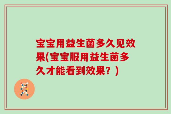 宝宝用益生菌多久见效果(宝宝服用益生菌多久才能看到效果?) 宝宝用益生菌多久见效果(宝宝服用益生菌多久才能看到效果?)