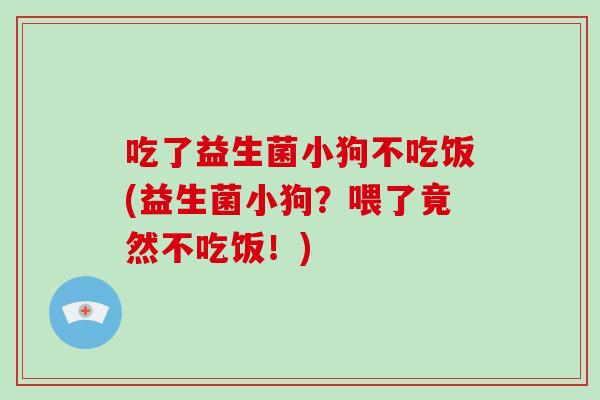 吃了益生菌小狗不吃饭(益生菌小狗？喂了竟然不吃饭！)