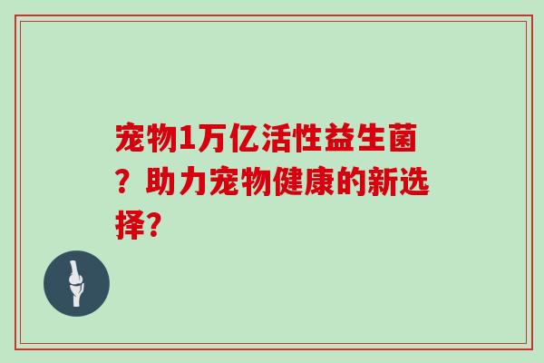 宠物1万亿活性益生菌？助力宠物健康的新选择？