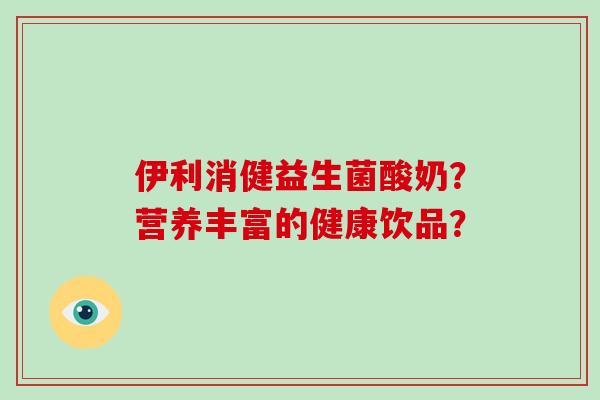 伊利消健益生菌酸奶？营养丰富的健康饮品？