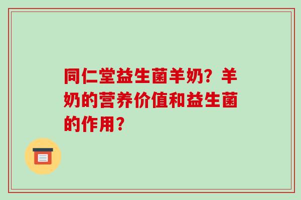 同仁堂益生菌羊奶？羊奶的营养价值和益生菌的作用？