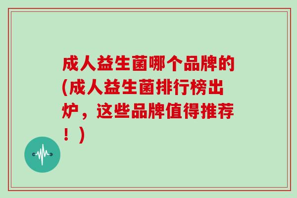 成人益生菌哪个品牌的(成人益生菌排行榜出炉，这些品牌值得推荐！)