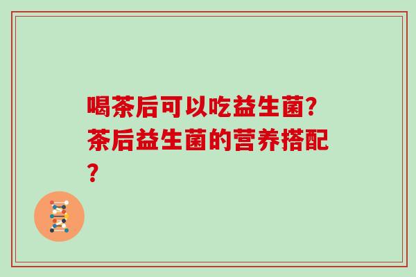 喝茶后可以吃益生菌？茶后益生菌的营养搭配？