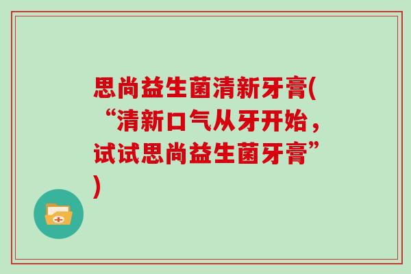 思尚益生菌清新牙膏(“清新口气从牙开始，试试思尚益生菌牙膏”)