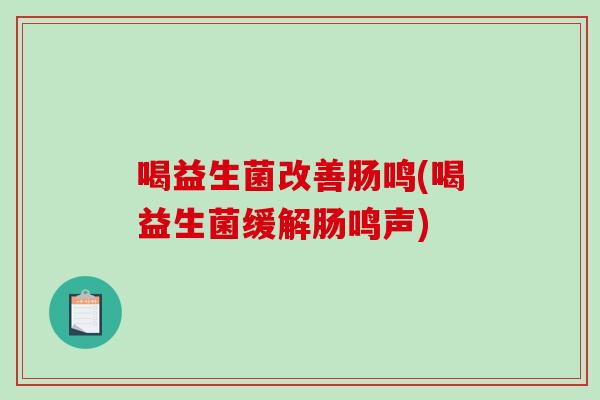 喝益生菌改善肠鸣(喝益生菌缓解肠鸣声)