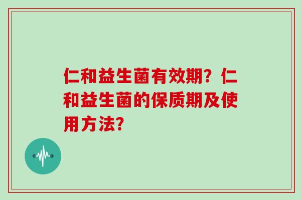 仁和益生菌有效期？仁和益生菌的保质期及使用方法？