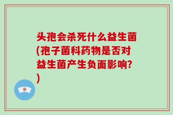头孢会杀死什么益生菌(孢子菌科药物是否对益生菌产生负面影响？)