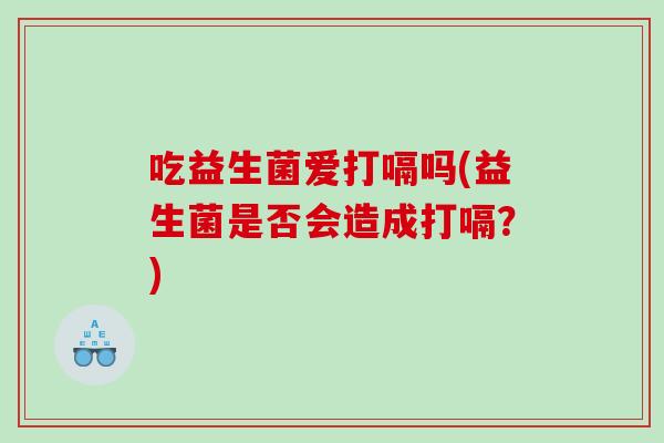 吃益生菌爱打嗝吗(益生菌是否会造成打嗝？)