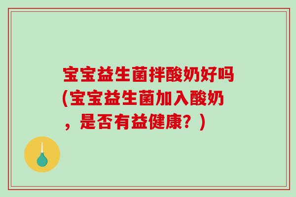 宝宝益生菌拌酸奶好吗(宝宝益生菌加入酸奶,是否有益健康?) 宝宝益生菌拌酸奶好吗(宝宝益生菌加入酸奶,是否有益健康?)