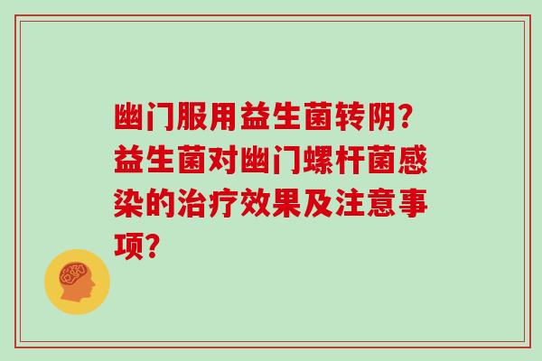幽门服用益生菌转阴？益生菌对幽门螺杆菌感染的治疗效果及注意事项？