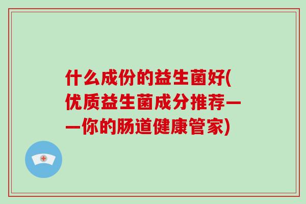 什么成份的益生菌好(优质益生菌成分推荐——你的肠道健康管家)