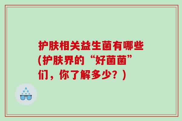 护肤相关益生菌有哪些(护肤界的“好菌菌”们，你了解多少？)