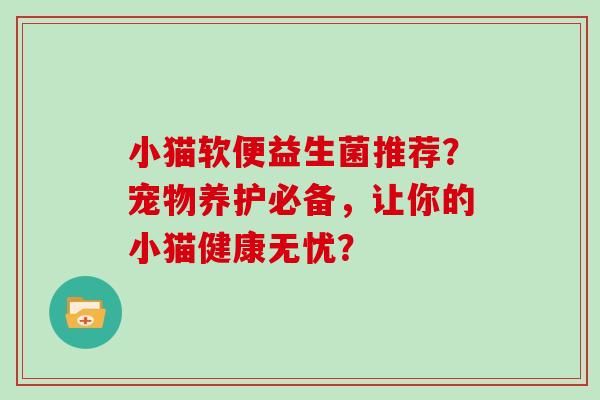 小猫软便益生菌推荐？宠物养护必备，让你的小猫健康无忧？