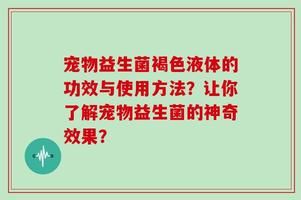 宠物益生菌褐色液体的功效与使用方法?让你了解宠物益生菌的神奇效果? 宠物益生菌褐色液体的功效与使用方法?让你了解宠物益生菌的神奇效果?