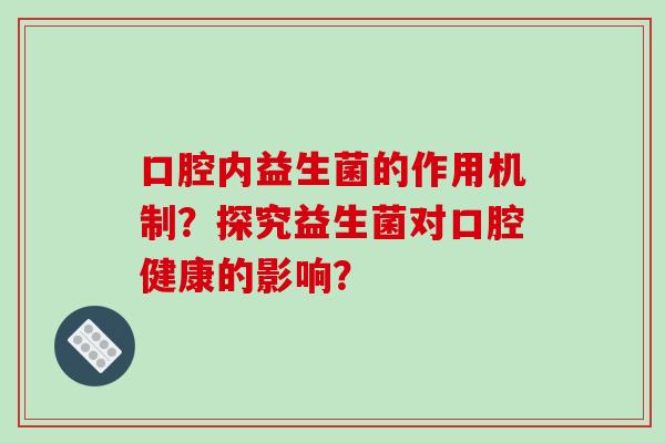 口腔内益生菌的作用机制？探究益生菌对口腔健康的影响？