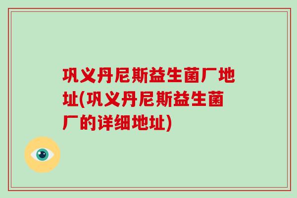 巩义丹尼斯益生菌厂地址(巩义丹尼斯益生菌厂的详细地址)