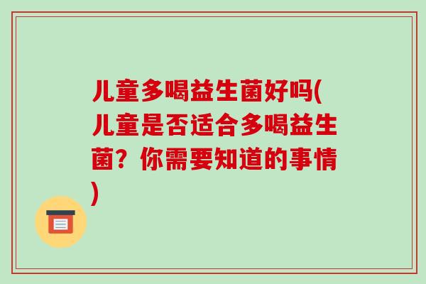 儿童多喝益生菌好吗(儿童是否适合多喝益生菌？你需要知道的事情)
