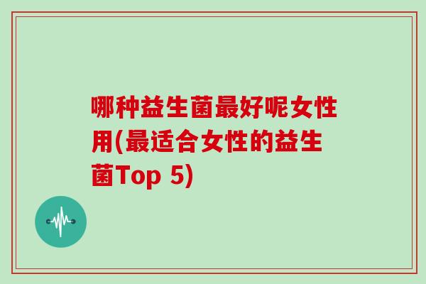 哪种益生菌最好呢女性用(最适合女性的益生菌Top 5)