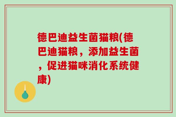 德巴迪益生菌猫粮(德巴迪猫粮,添加益生菌,促进猫咪消化系统健康) 德巴迪益生菌猫粮(德巴迪猫粮,添加益生菌,促进猫咪消化系统健康)