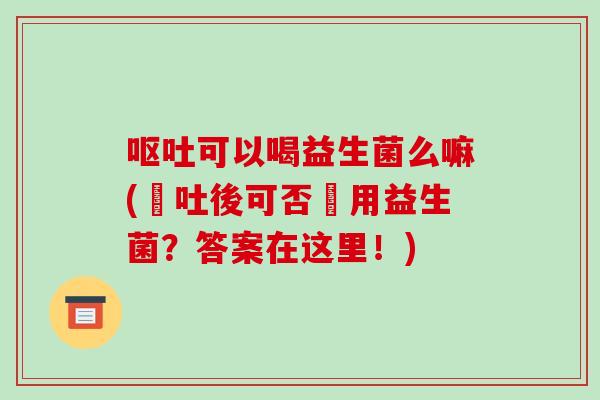 呕吐可以喝益生菌么嘛(嘔吐後可否飲用益生菌？答案在这里！)