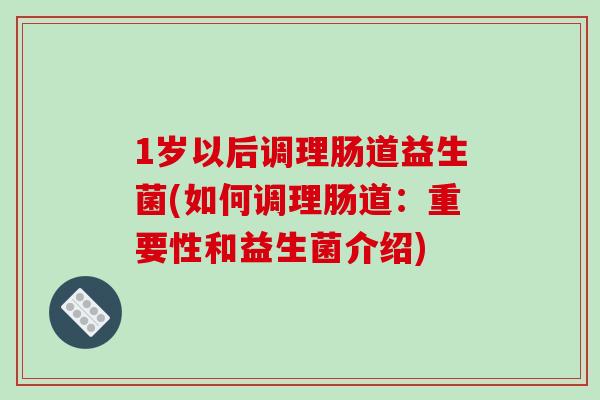1岁以后调理肠道益生菌(如何调理肠道：重要性和益生菌介绍)
