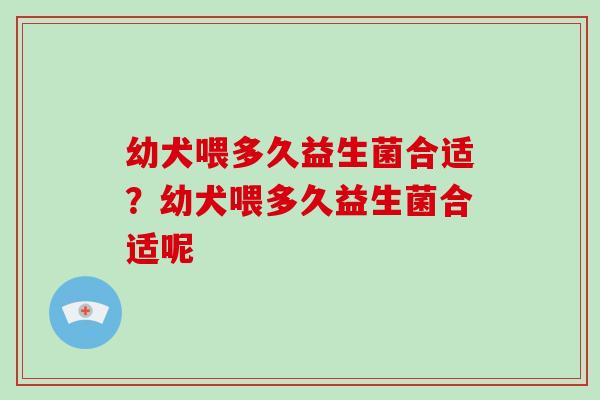 幼犬喂多久益生菌合适？幼犬喂多久益生菌合适呢