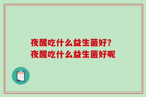 夜醒吃什么益生菌好?夜醒吃什么益生菌好呢 夜醒吃什么益生菌好?夜醒吃什么益生菌好呢