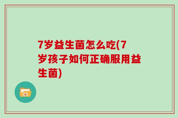 7岁益生菌怎么吃(7岁孩子如何正确服用益生菌)
