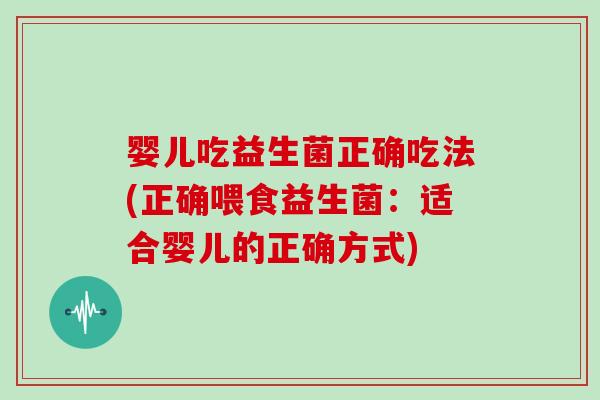 婴儿吃益生菌正确吃法(正确喂食益生菌:适合婴儿的正确方式) 婴儿吃益生菌正确吃法(正确喂食益生菌:适合婴儿的正确方式)