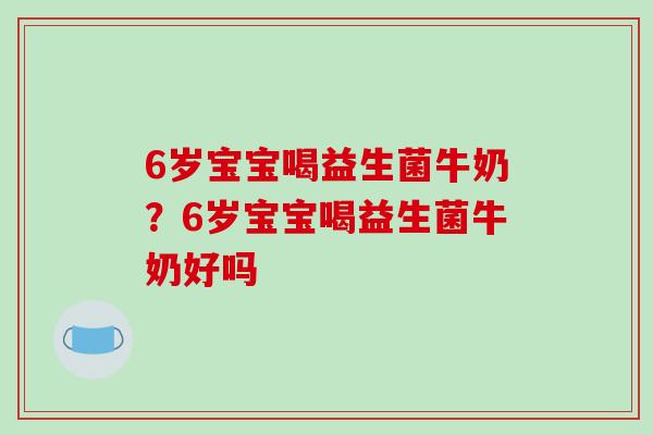 6岁宝宝喝益生菌牛奶？6岁宝宝喝益生菌牛奶好吗