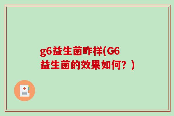 g6益生菌咋样(G6益生菌的效果如何？)
