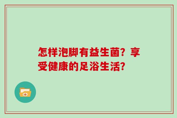 怎样泡脚有益生菌？享受健康的足浴生活？