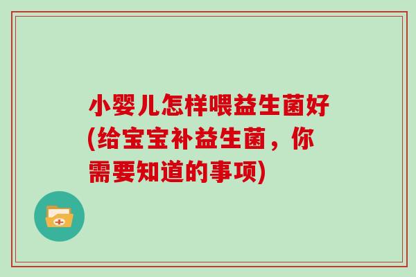 小婴儿怎样喂益生菌好(给宝宝补益生菌，你需要知道的事项)