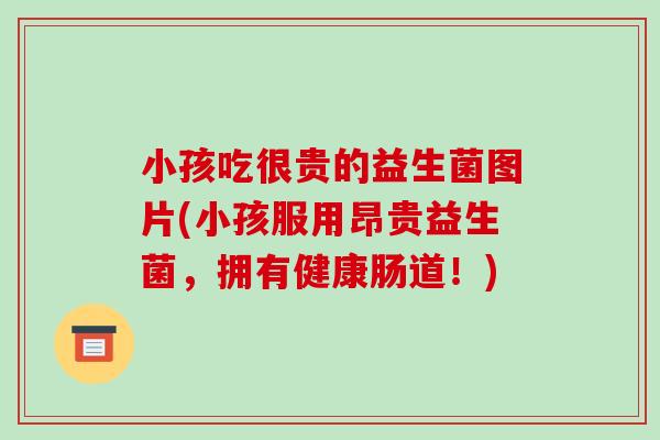 小孩吃很贵的益生菌图片(小孩服用昂贵益生菌，拥有健康肠道！)