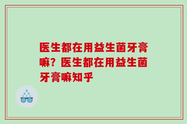 医生都在用益生菌牙膏嘛？医生都在用益生菌牙膏嘛知乎