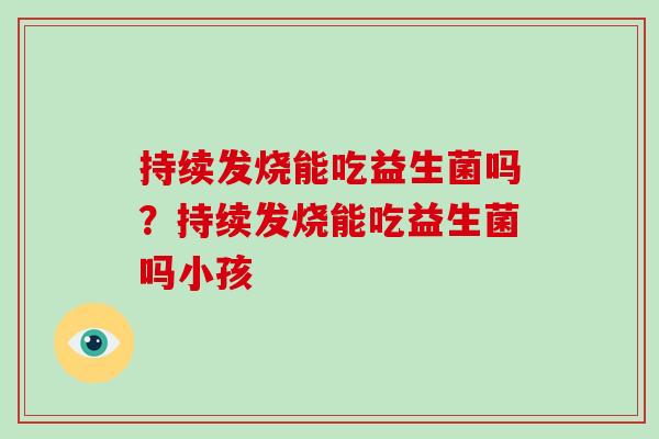 持续发烧能吃益生菌吗？持续发烧能吃益生菌吗小孩