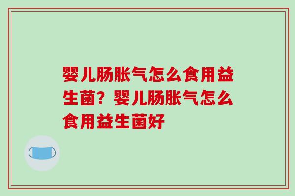 婴儿肠胀气怎么食用益生菌？婴儿肠胀气怎么食用益生菌好