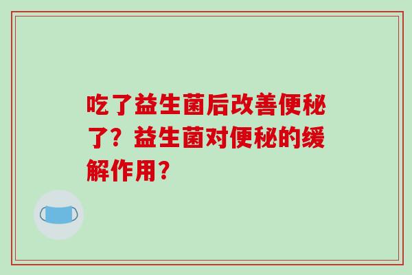 吃了益生菌后改善便秘了？益生菌对便秘的缓解作用？