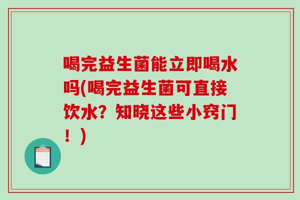 喝完益生菌能立即喝水吗(喝完益生菌可直接饮水？知晓这些小窍门！)