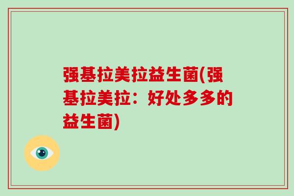 强基拉美拉益生菌(强基拉美拉：好处多多的益生菌)