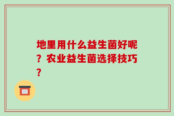 地里用什么益生菌好呢？农业益生菌选择技巧？