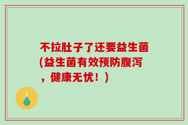 不拉肚子了还要益生菌(益生菌有效预防腹泻，健康无忧！)
